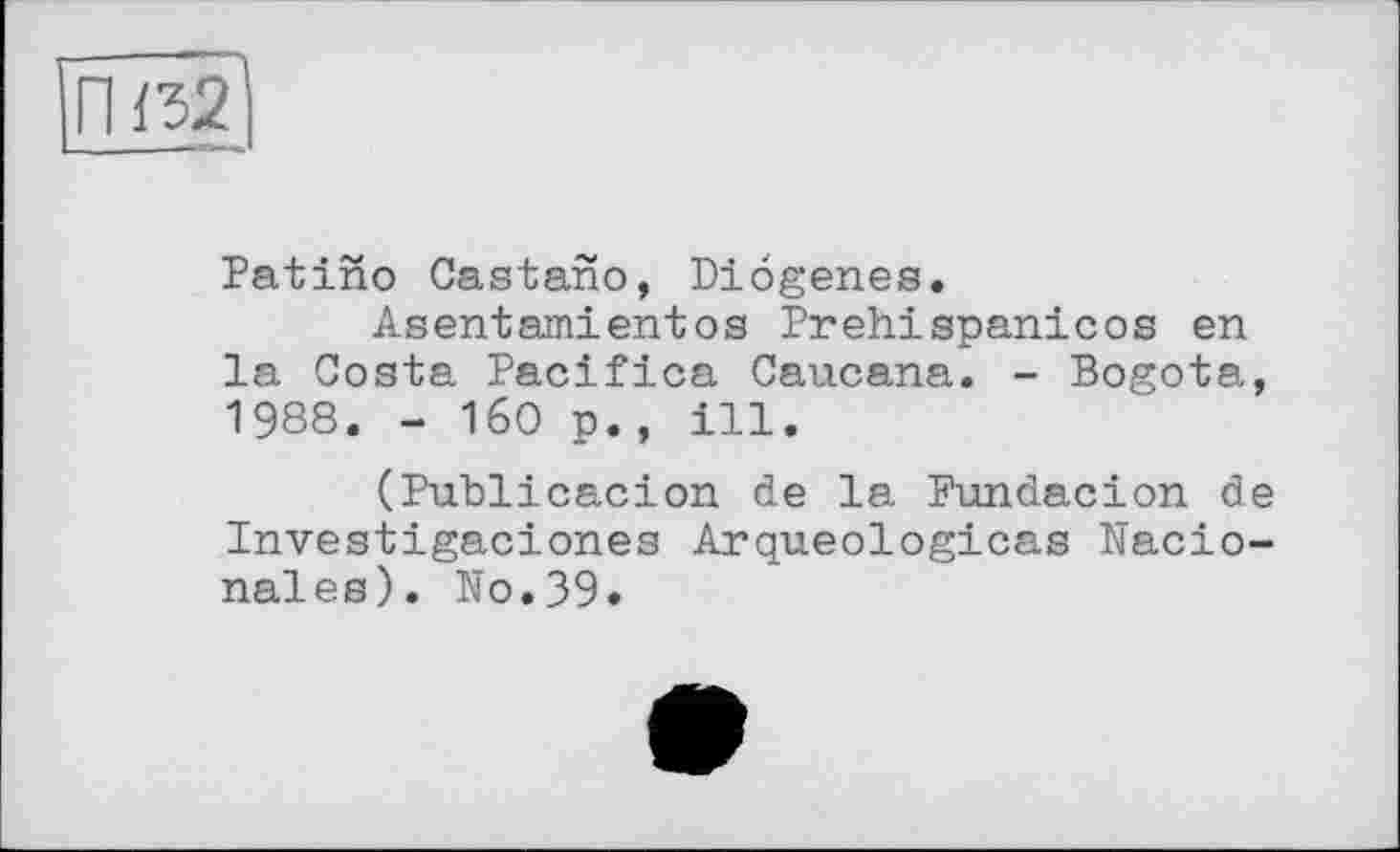 ﻿HD
Patino Castano, Diogenes.
Asentamientos Prehispanicos en la Costa Pacifica Cancana. - Bogota, 1988. - 160 p., ill.
(Publicacion de la Fundacion de Investigaciones Arqueologicas Nacio-nales). No.39.